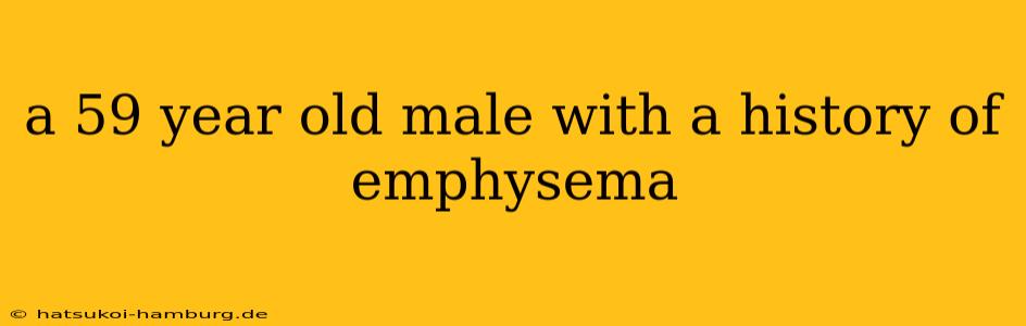 a 59 year old male with a history of emphysema