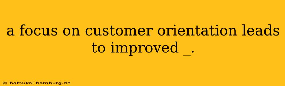 a focus on customer orientation leads to improved _.