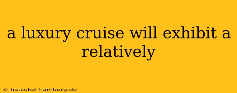 a luxury cruise will exhibit a relatively
