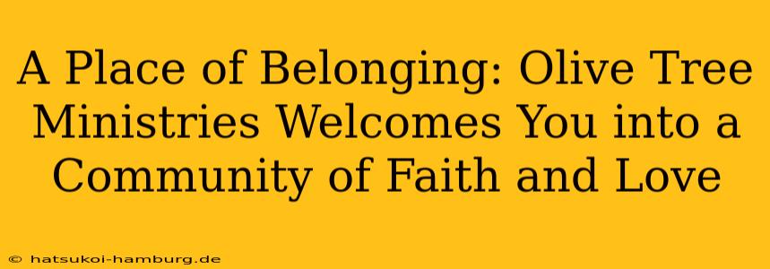 A Place of Belonging: Olive Tree Ministries Welcomes You into a Community of Faith and Love