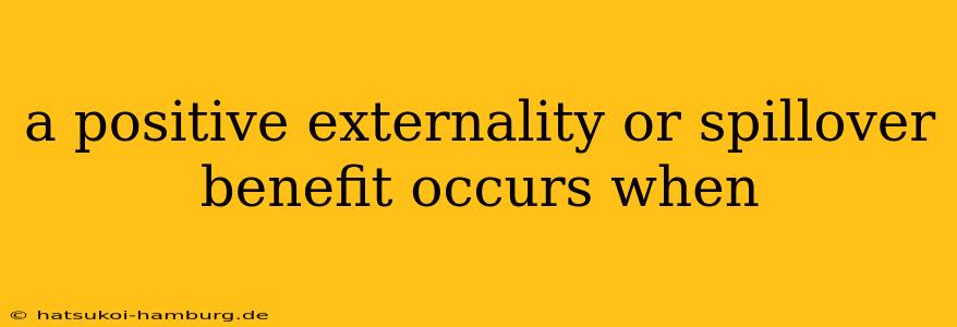 a positive externality or spillover benefit occurs when