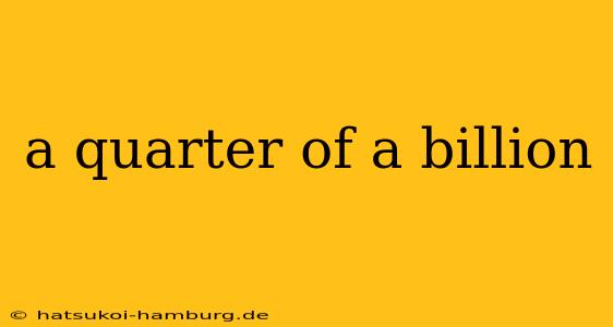 a quarter of a billion