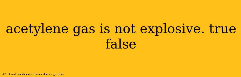acetylene gas is not explosive. true false