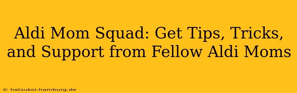 Aldi Mom Squad: Get Tips, Tricks, and Support from Fellow Aldi Moms