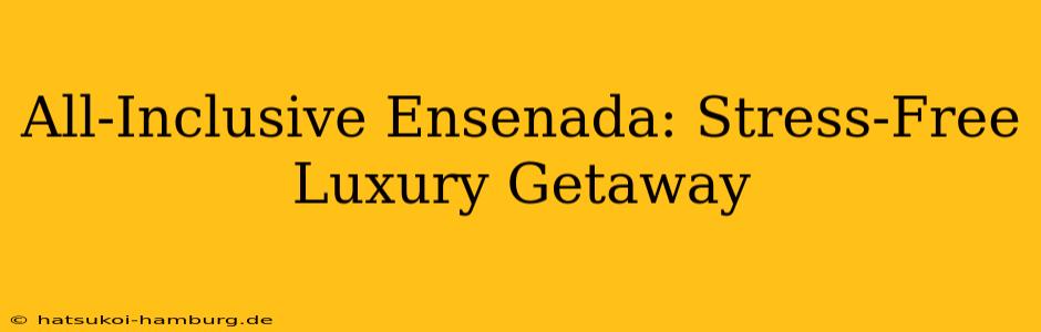 All-Inclusive Ensenada: Stress-Free Luxury Getaway