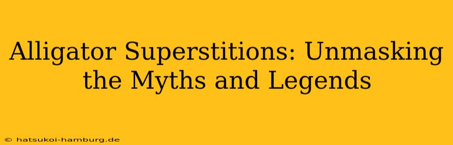 Alligator Superstitions: Unmasking the Myths and Legends