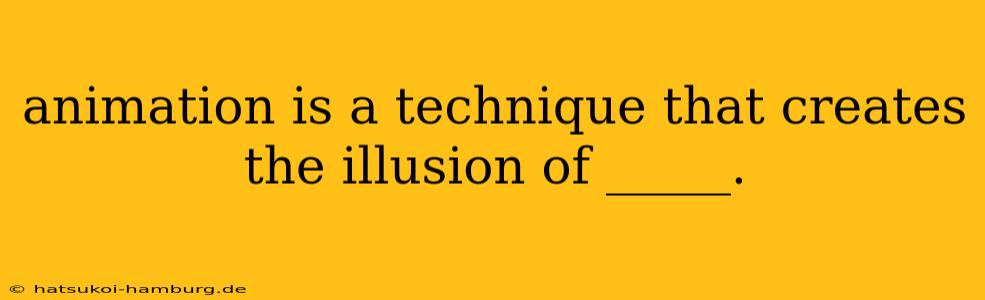 animation is a technique that creates the illusion of _____.