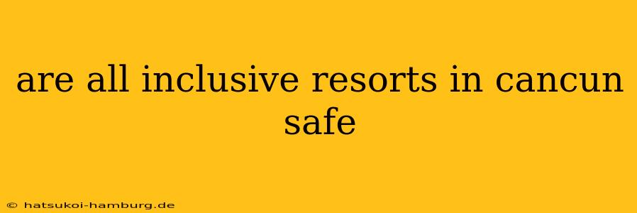 are all inclusive resorts in cancun safe