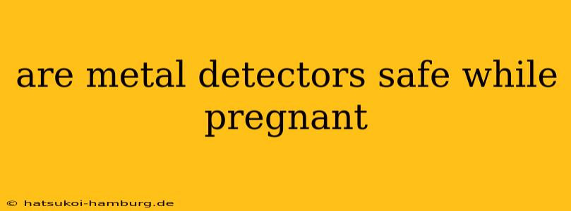 are metal detectors safe while pregnant