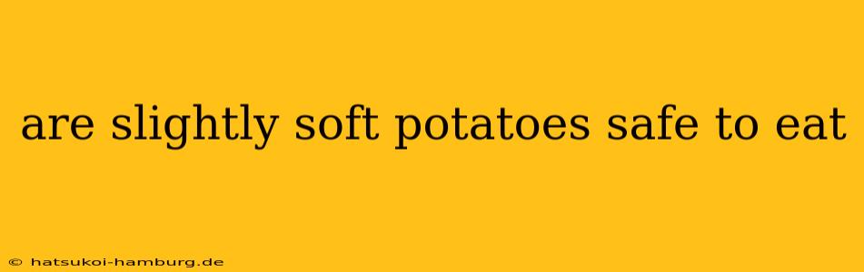 are slightly soft potatoes safe to eat