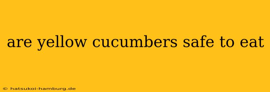 are yellow cucumbers safe to eat