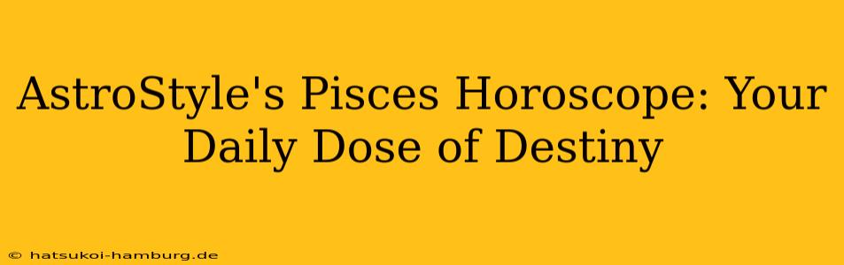 AstroStyle's Pisces Horoscope: Your Daily Dose of Destiny
