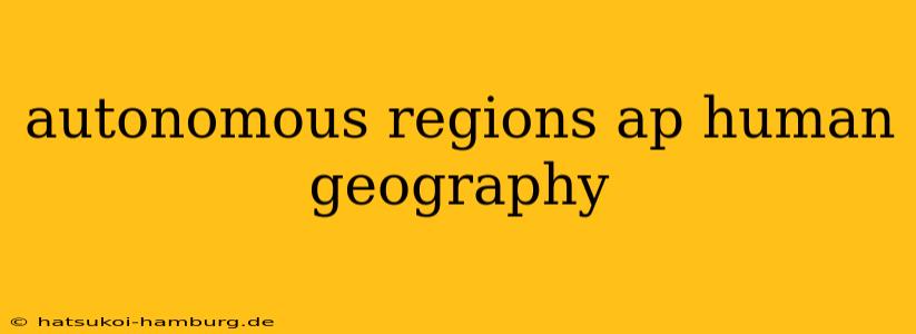 autonomous regions ap human geography
