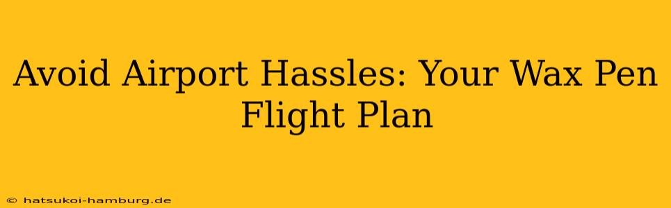 Avoid Airport Hassles: Your Wax Pen Flight Plan
