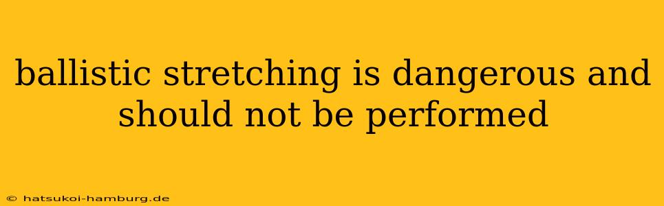 ballistic stretching is dangerous and should not be performed