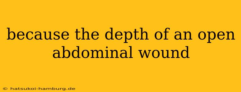 because the depth of an open abdominal wound