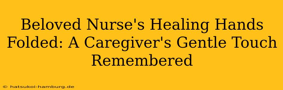 Beloved Nurse's Healing Hands Folded: A Caregiver's Gentle Touch Remembered
