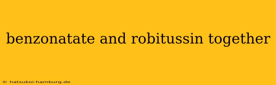 benzonatate and robitussin together