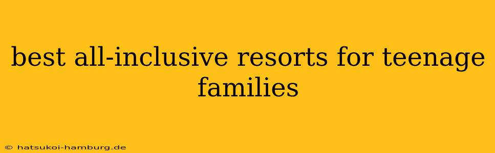 best all-inclusive resorts for teenage families