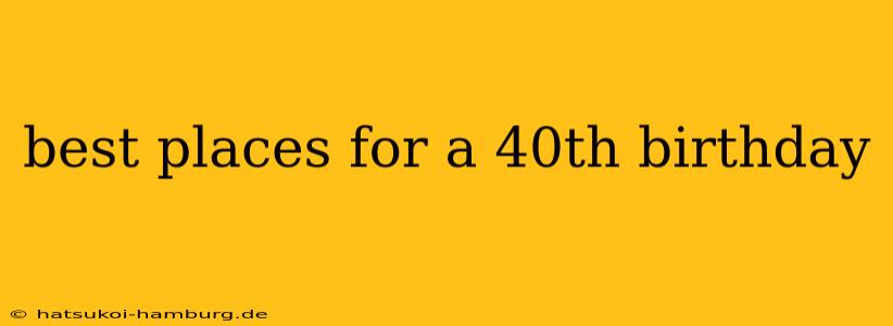 best places for a 40th birthday