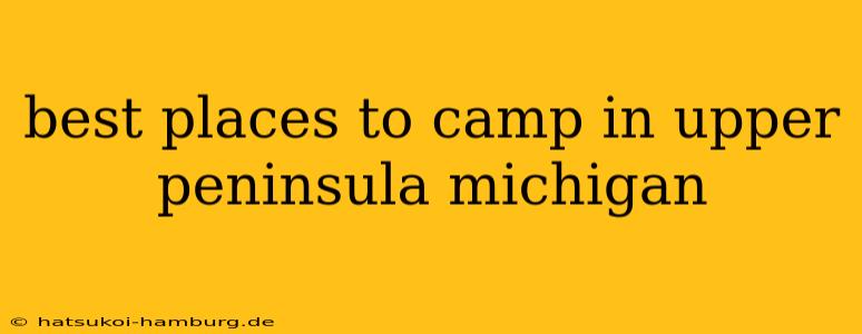 best places to camp in upper peninsula michigan