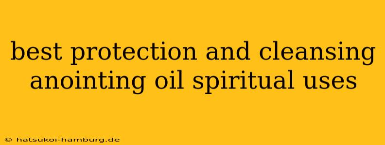 best protection and cleansing anointing oil spiritual uses