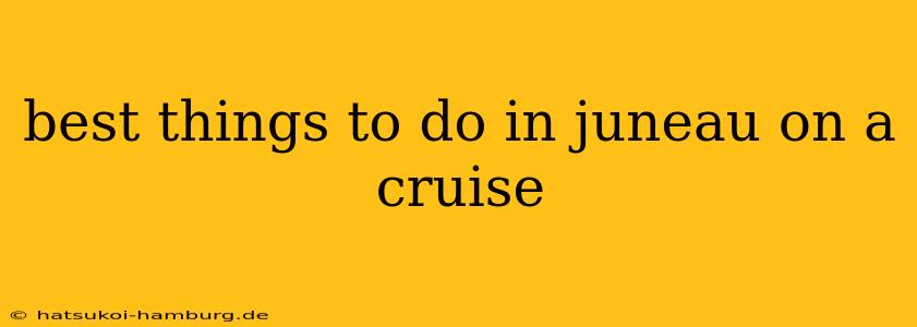 best things to do in juneau on a cruise