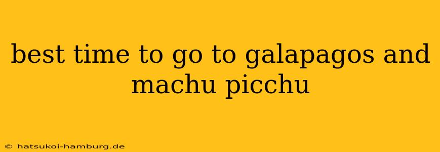 best time to go to galapagos and machu picchu