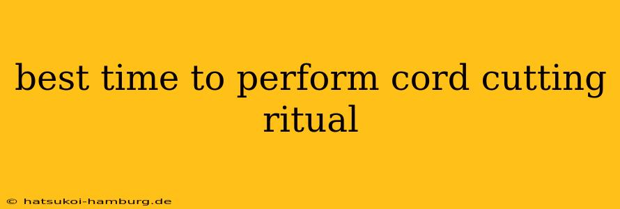 best time to perform cord cutting ritual
