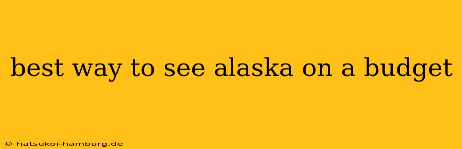 best way to see alaska on a budget