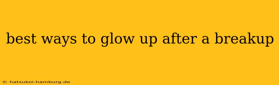 best ways to glow up after a breakup