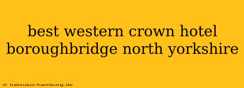 best western crown hotel boroughbridge north yorkshire