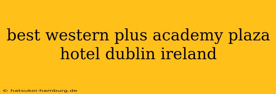 best western plus academy plaza hotel dublin ireland