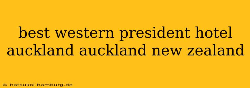 best western president hotel auckland auckland new zealand