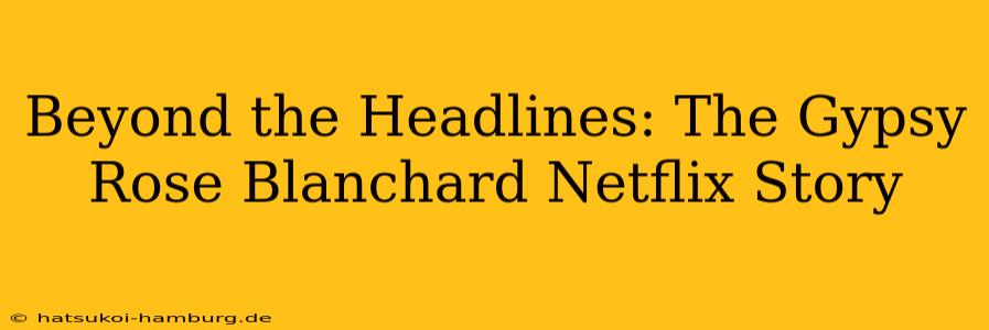Beyond the Headlines: The Gypsy Rose Blanchard Netflix Story