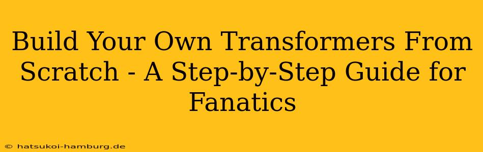 Build Your Own Transformers From Scratch - A Step-by-Step Guide for Fanatics