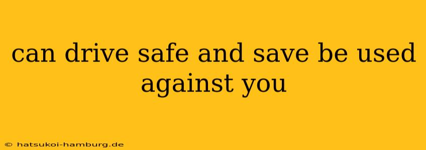 can drive safe and save be used against you