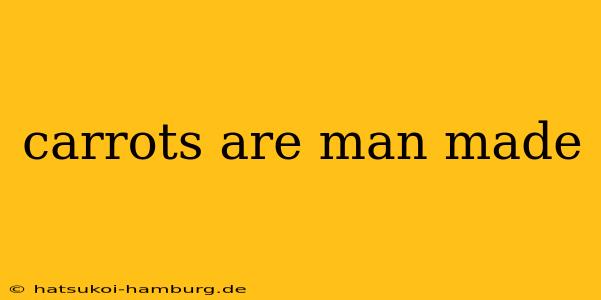 carrots are man made