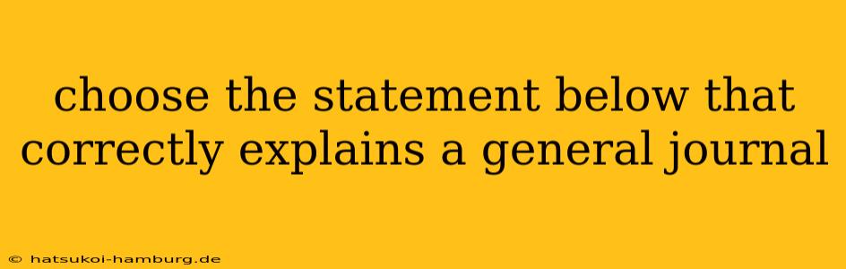 choose the statement below that correctly explains a general journal