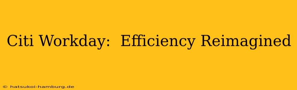 Citi Workday:  Efficiency Reimagined