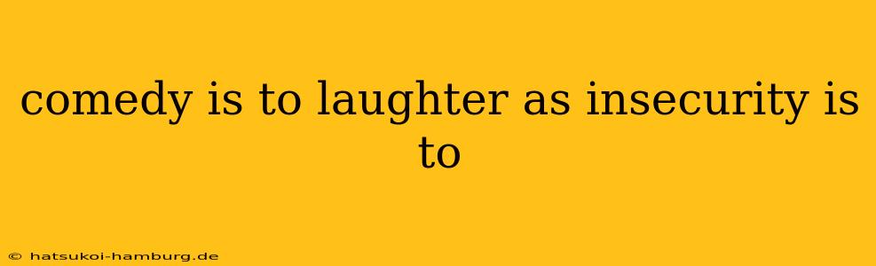comedy is to laughter as insecurity is to
