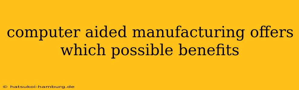 computer aided manufacturing offers which possible benefits