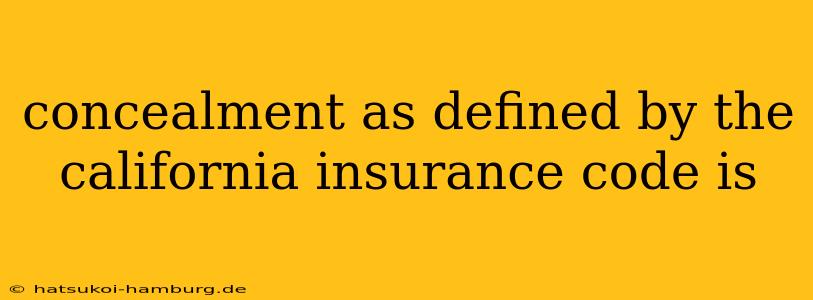 concealment as defined by the california insurance code is