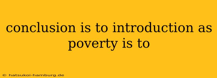 conclusion is to introduction as poverty is to