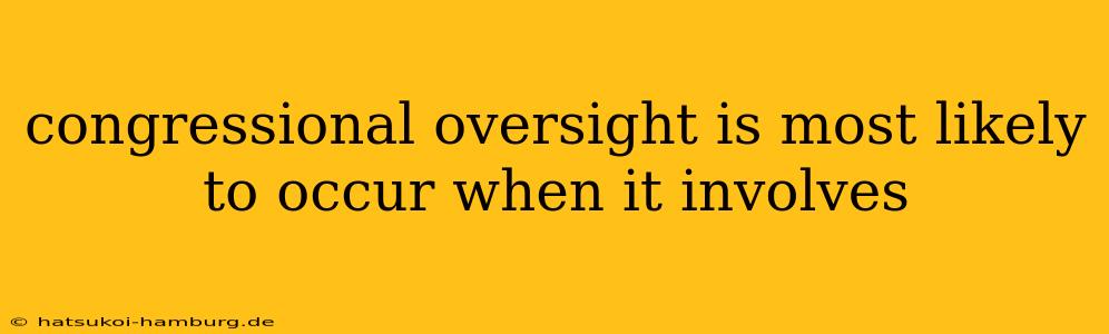 congressional oversight is most likely to occur when it involves