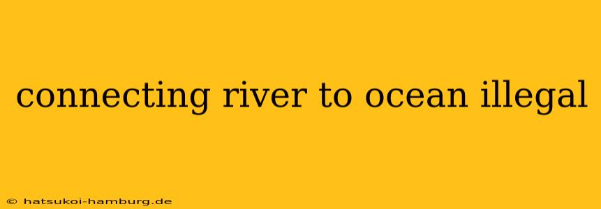 connecting river to ocean illegal