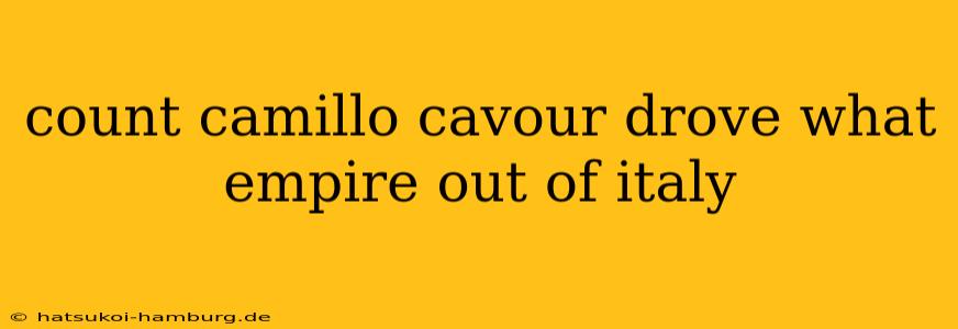 count camillo cavour drove what empire out of italy