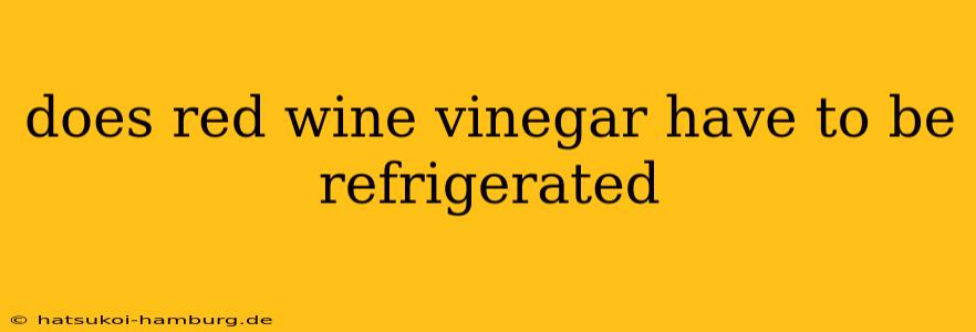 does red wine vinegar have to be refrigerated