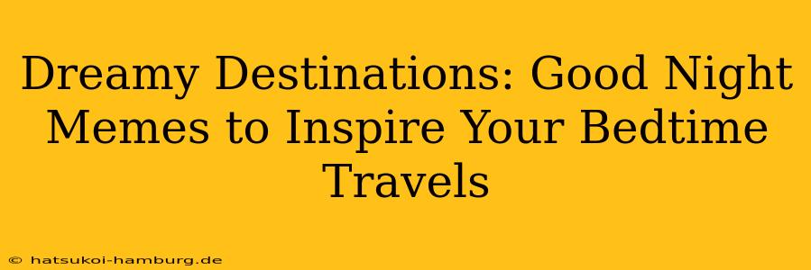 Dreamy Destinations: Good Night Memes to Inspire Your Bedtime Travels