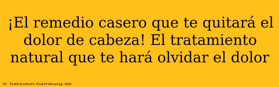 ¡El remedio casero que te quitará el dolor de cabeza! El tratamiento natural que te hará olvidar el dolor